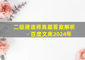 二级建造师真题答案解析 - 百度文库2024年